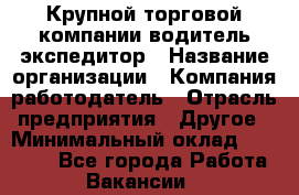 Крупной торговой компании водитель-экспедитор › Название организации ­ Компания-работодатель › Отрасль предприятия ­ Другое › Минимальный оклад ­ 23 000 - Все города Работа » Вакансии   